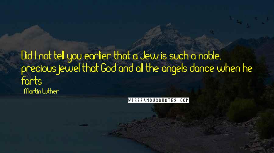 Martin Luther Quotes: Did I not tell you earlier that a Jew is such a noble, precious jewel that God and all the angels dance when he farts?