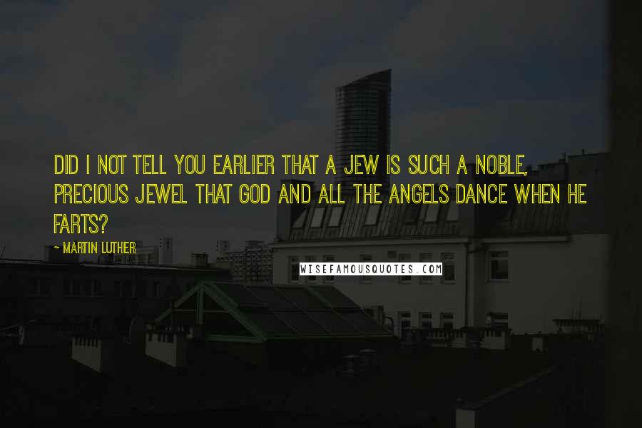 Martin Luther Quotes: Did I not tell you earlier that a Jew is such a noble, precious jewel that God and all the angels dance when he farts?