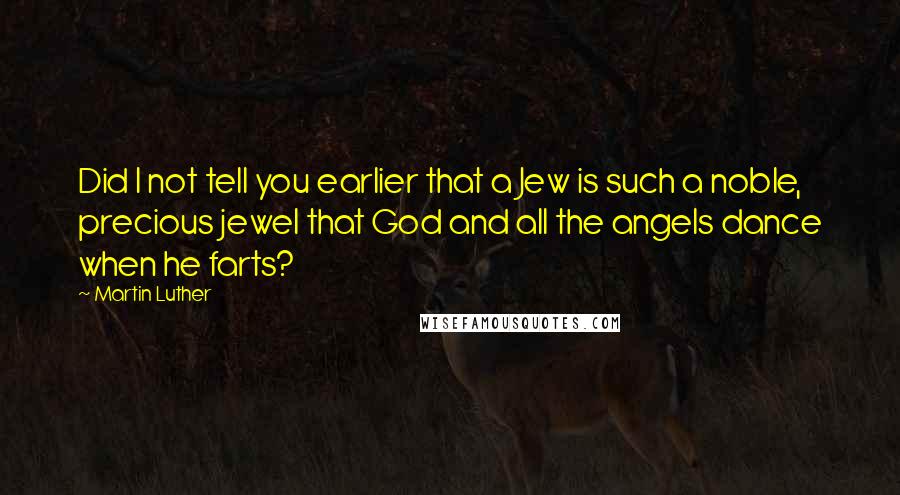 Martin Luther Quotes: Did I not tell you earlier that a Jew is such a noble, precious jewel that God and all the angels dance when he farts?