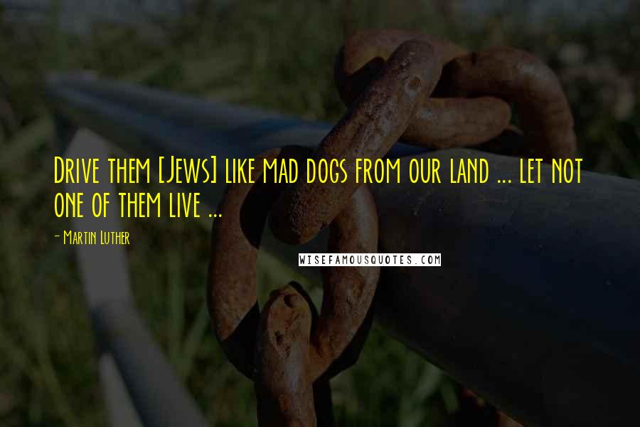 Martin Luther Quotes: Drive them [Jews] like mad dogs from our land ... let not one of them live ...