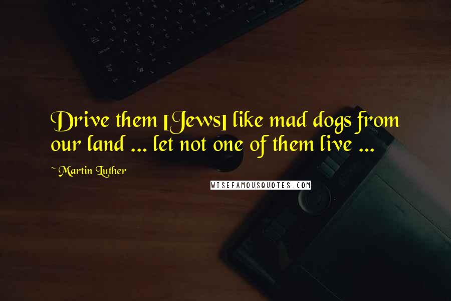 Martin Luther Quotes: Drive them [Jews] like mad dogs from our land ... let not one of them live ...