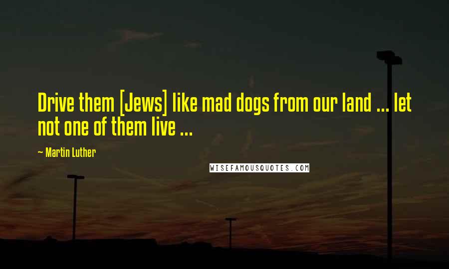 Martin Luther Quotes: Drive them [Jews] like mad dogs from our land ... let not one of them live ...