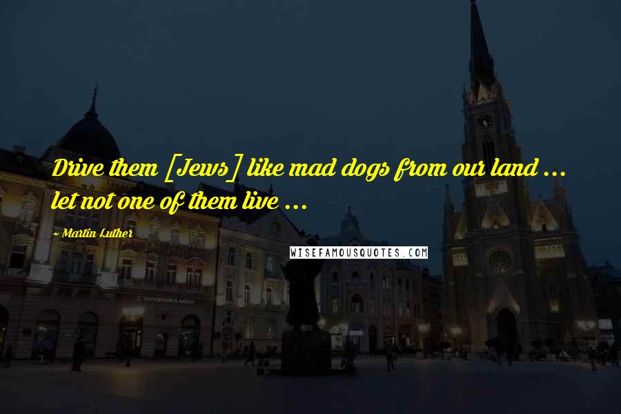 Martin Luther Quotes: Drive them [Jews] like mad dogs from our land ... let not one of them live ...