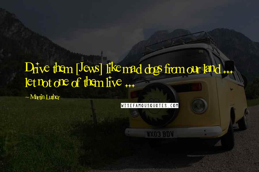 Martin Luther Quotes: Drive them [Jews] like mad dogs from our land ... let not one of them live ...