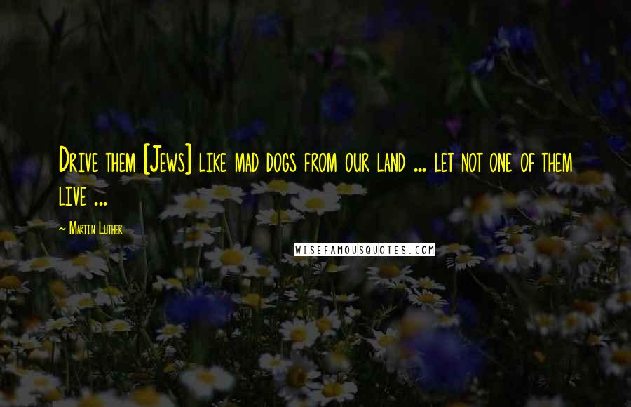 Martin Luther Quotes: Drive them [Jews] like mad dogs from our land ... let not one of them live ...