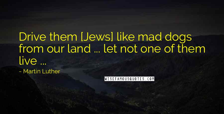 Martin Luther Quotes: Drive them [Jews] like mad dogs from our land ... let not one of them live ...