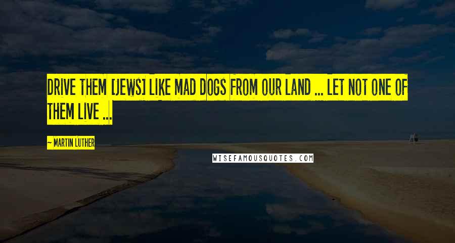 Martin Luther Quotes: Drive them [Jews] like mad dogs from our land ... let not one of them live ...