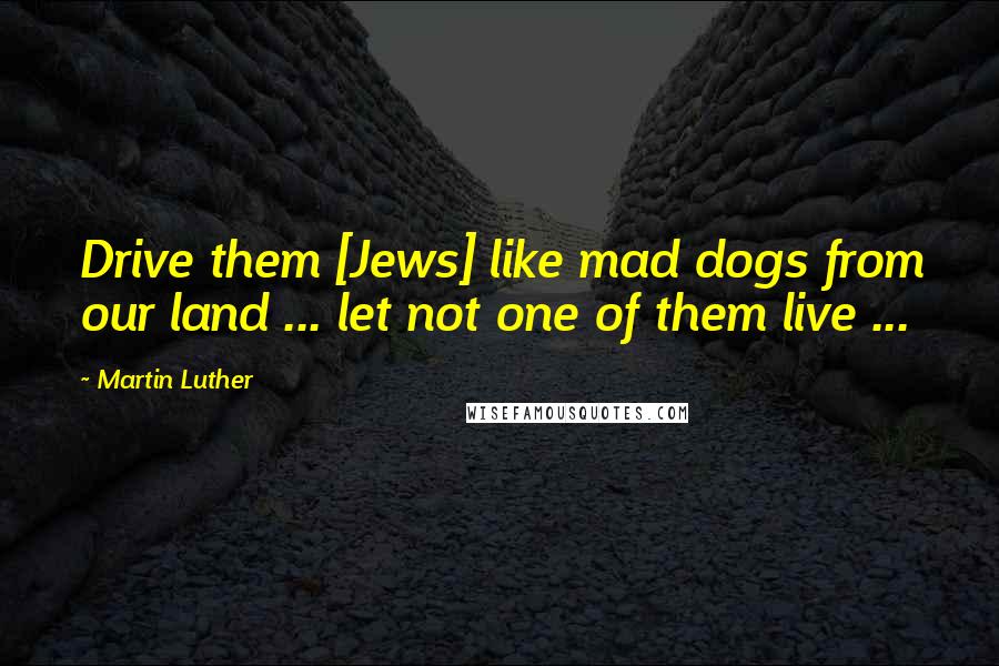Martin Luther Quotes: Drive them [Jews] like mad dogs from our land ... let not one of them live ...