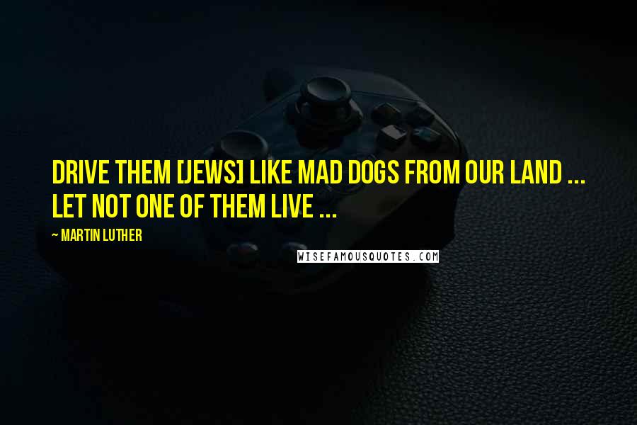 Martin Luther Quotes: Drive them [Jews] like mad dogs from our land ... let not one of them live ...