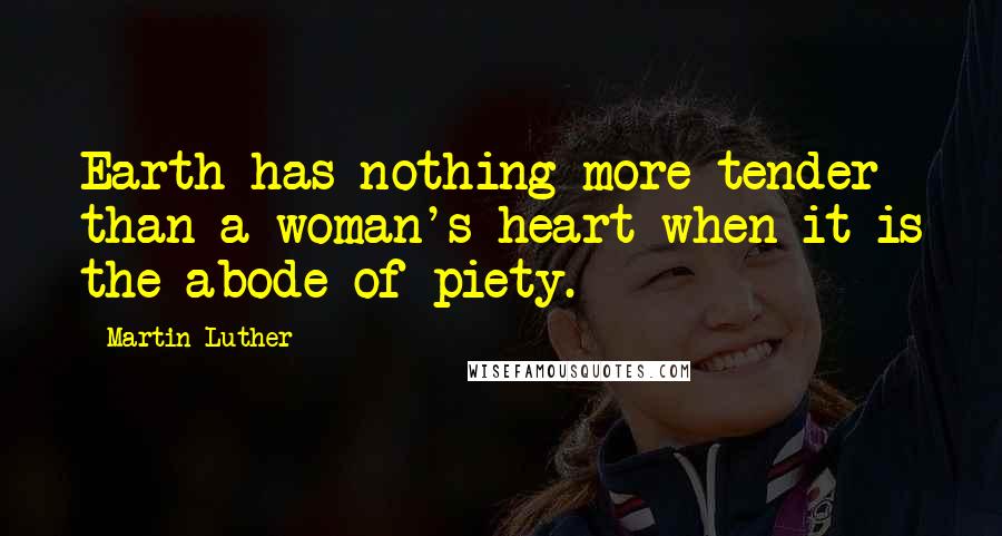 Martin Luther Quotes: Earth has nothing more tender than a woman's heart when it is the abode of piety.