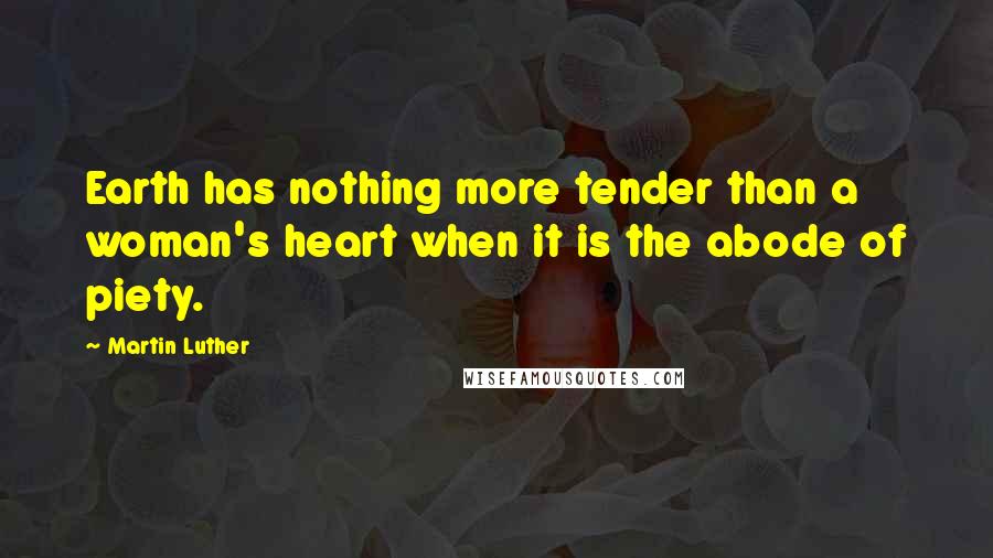 Martin Luther Quotes: Earth has nothing more tender than a woman's heart when it is the abode of piety.
