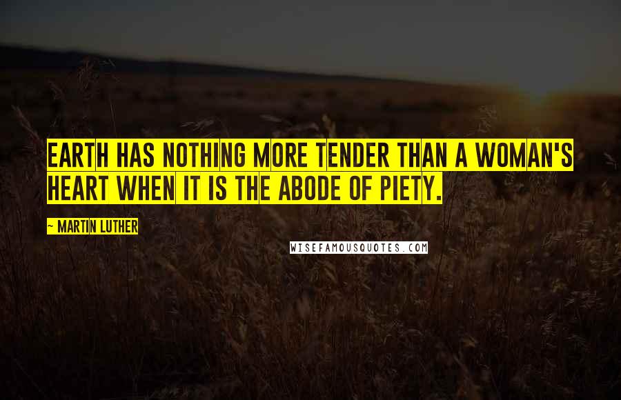 Martin Luther Quotes: Earth has nothing more tender than a woman's heart when it is the abode of piety.