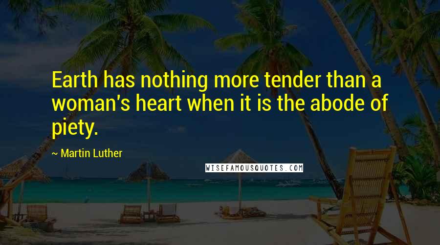 Martin Luther Quotes: Earth has nothing more tender than a woman's heart when it is the abode of piety.