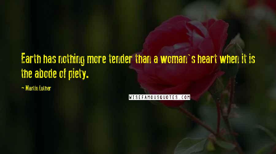 Martin Luther Quotes: Earth has nothing more tender than a woman's heart when it is the abode of piety.