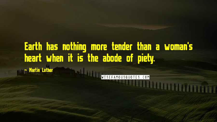 Martin Luther Quotes: Earth has nothing more tender than a woman's heart when it is the abode of piety.