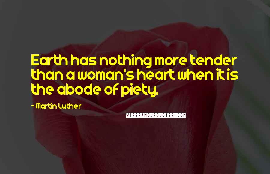 Martin Luther Quotes: Earth has nothing more tender than a woman's heart when it is the abode of piety.
