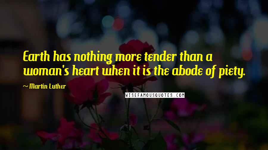 Martin Luther Quotes: Earth has nothing more tender than a woman's heart when it is the abode of piety.