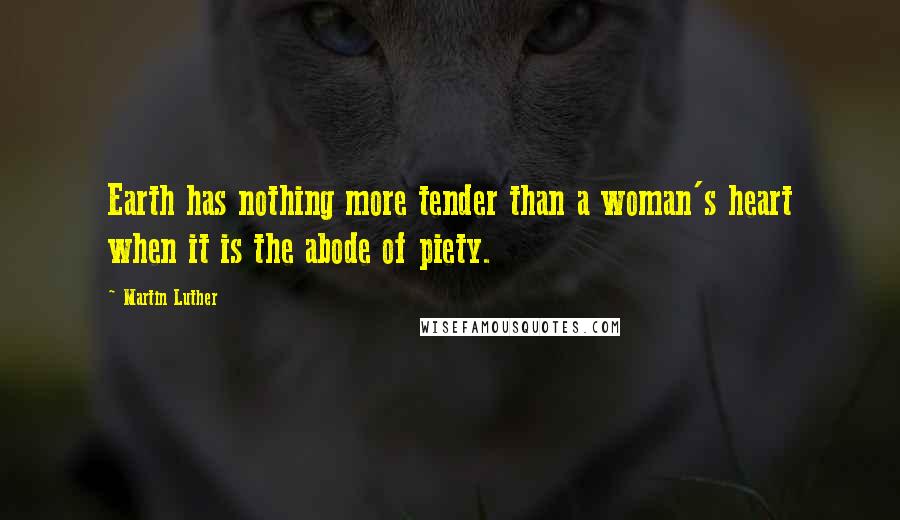 Martin Luther Quotes: Earth has nothing more tender than a woman's heart when it is the abode of piety.