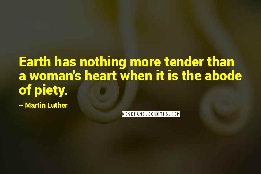 Martin Luther Quotes: Earth has nothing more tender than a woman's heart when it is the abode of piety.