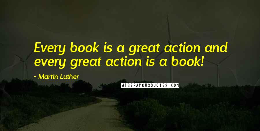 Martin Luther Quotes: Every book is a great action and every great action is a book!