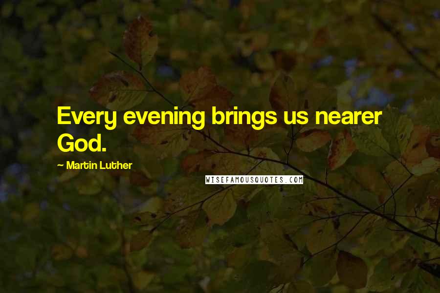 Martin Luther Quotes: Every evening brings us nearer God.