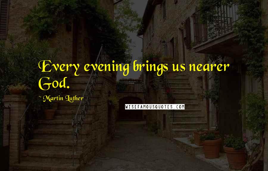 Martin Luther Quotes: Every evening brings us nearer God.