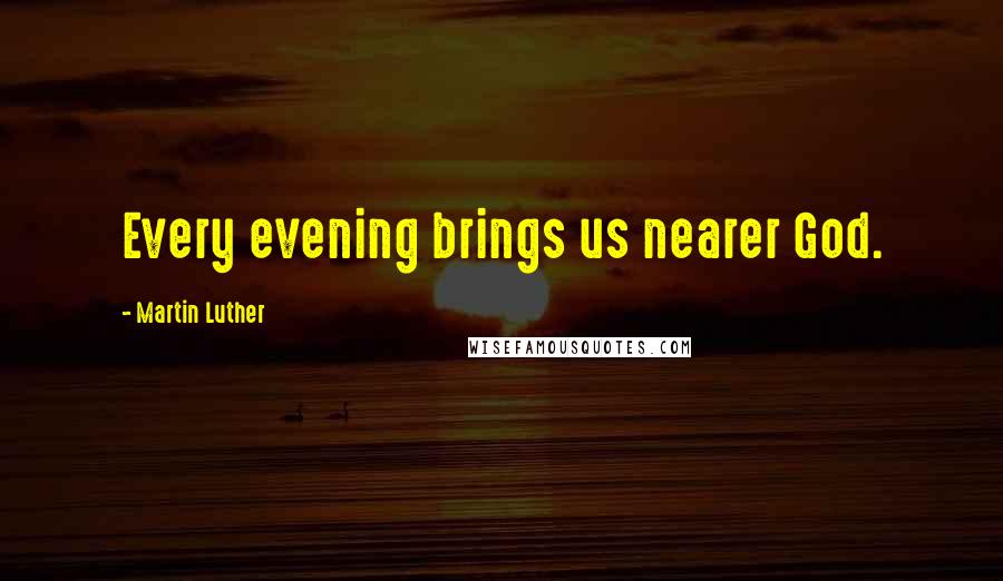 Martin Luther Quotes: Every evening brings us nearer God.