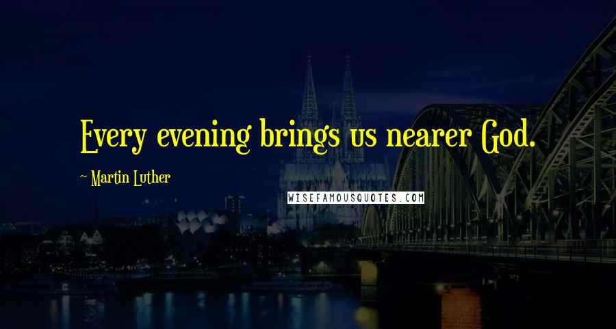 Martin Luther Quotes: Every evening brings us nearer God.