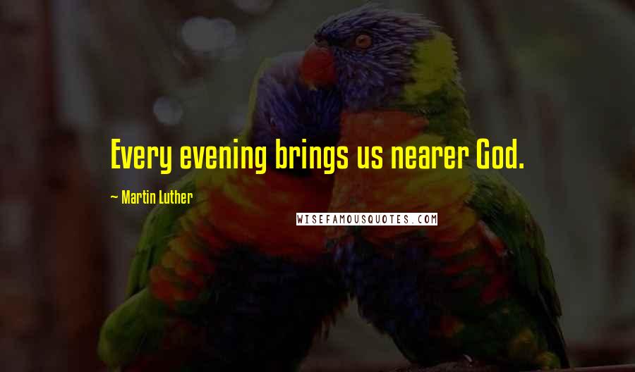 Martin Luther Quotes: Every evening brings us nearer God.