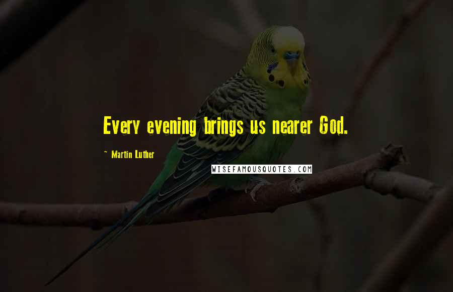 Martin Luther Quotes: Every evening brings us nearer God.