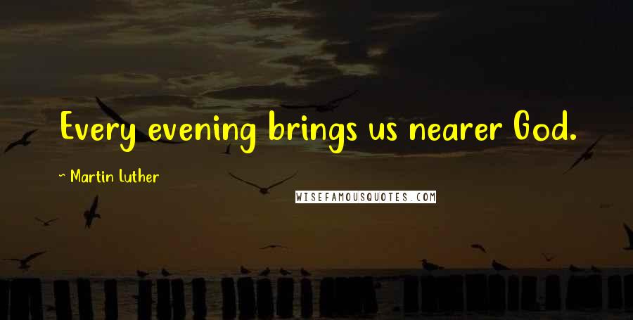 Martin Luther Quotes: Every evening brings us nearer God.