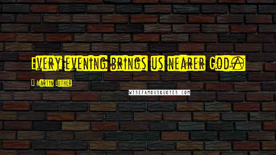 Martin Luther Quotes: Every evening brings us nearer God.