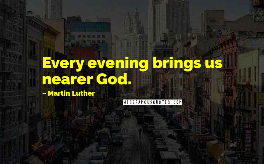 Martin Luther Quotes: Every evening brings us nearer God.