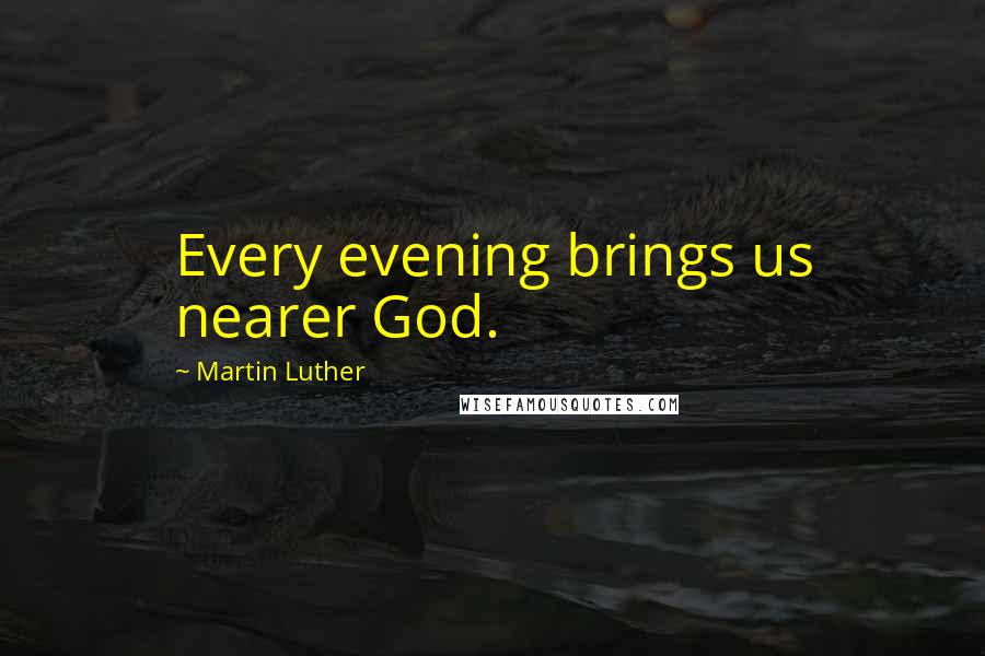 Martin Luther Quotes: Every evening brings us nearer God.