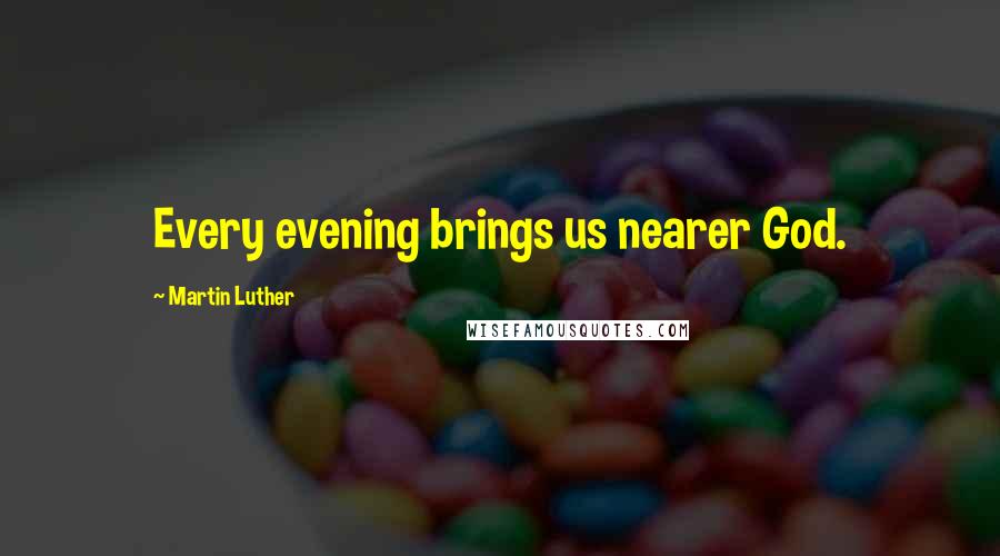 Martin Luther Quotes: Every evening brings us nearer God.