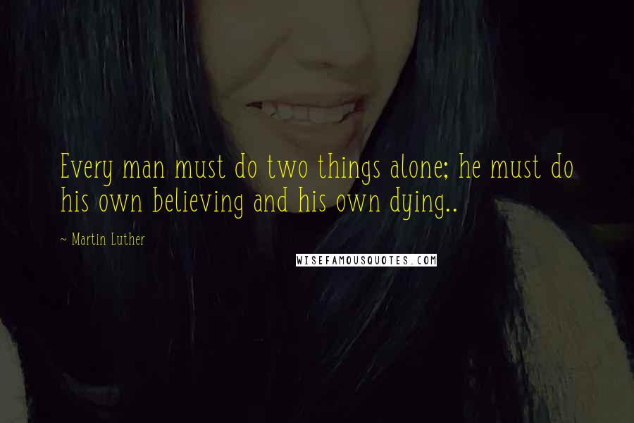 Martin Luther Quotes: Every man must do two things alone; he must do his own believing and his own dying..