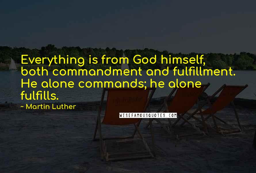 Martin Luther Quotes: Everything is from God himself, both commandment and fulfillment. He alone commands; he alone fulfills.