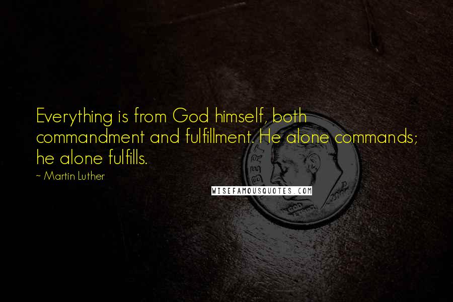 Martin Luther Quotes: Everything is from God himself, both commandment and fulfillment. He alone commands; he alone fulfills.