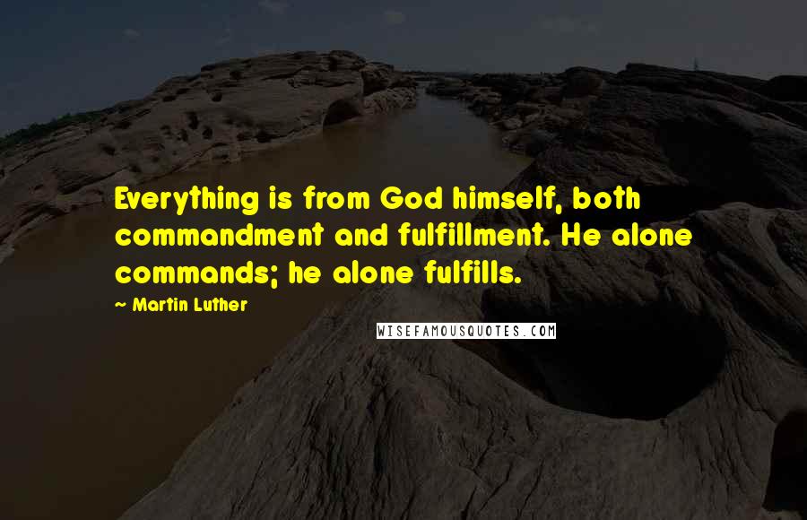 Martin Luther Quotes: Everything is from God himself, both commandment and fulfillment. He alone commands; he alone fulfills.