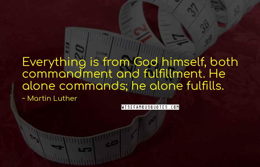 Martin Luther Quotes: Everything is from God himself, both commandment and fulfillment. He alone commands; he alone fulfills.