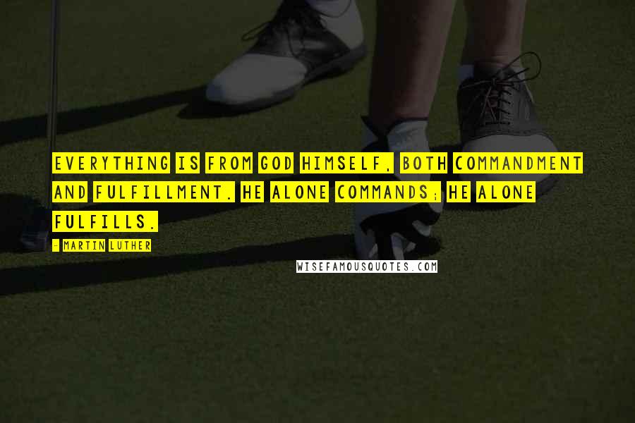 Martin Luther Quotes: Everything is from God himself, both commandment and fulfillment. He alone commands; he alone fulfills.