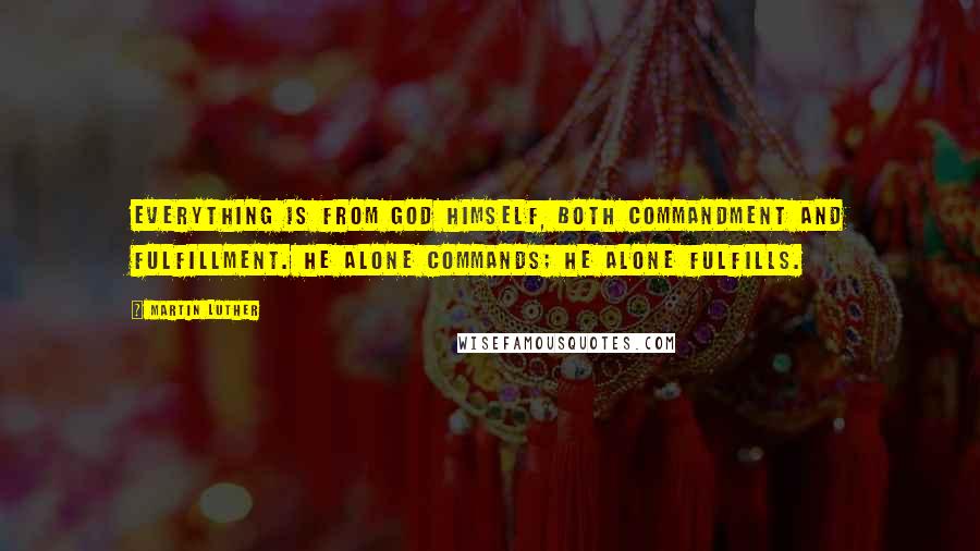 Martin Luther Quotes: Everything is from God himself, both commandment and fulfillment. He alone commands; he alone fulfills.