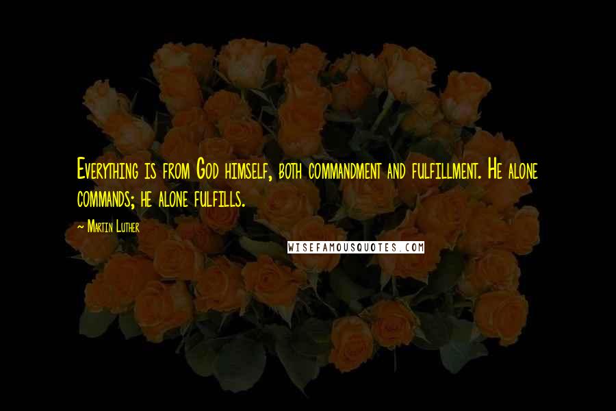 Martin Luther Quotes: Everything is from God himself, both commandment and fulfillment. He alone commands; he alone fulfills.