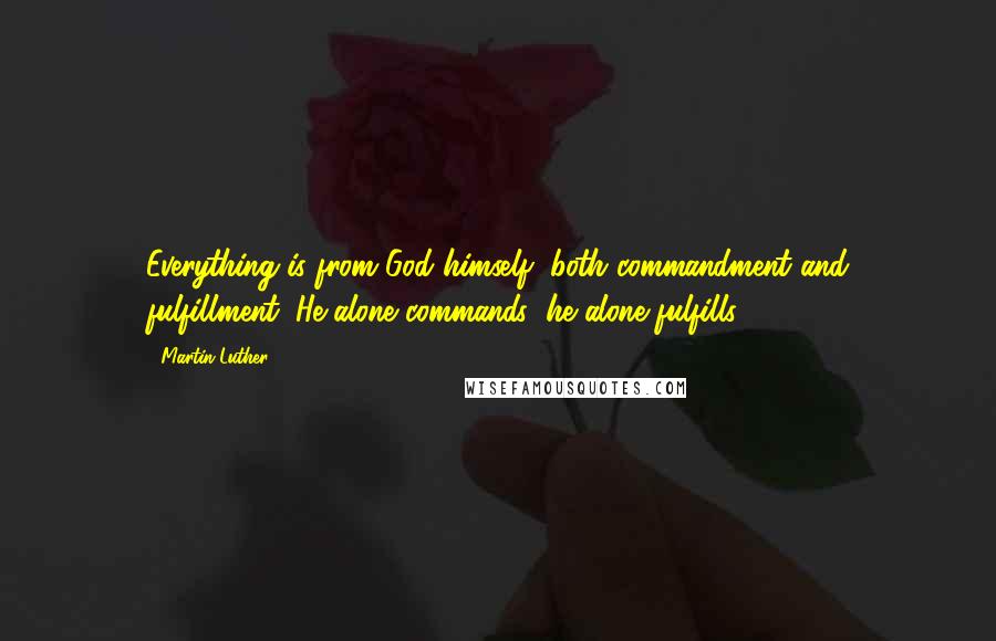 Martin Luther Quotes: Everything is from God himself, both commandment and fulfillment. He alone commands; he alone fulfills.
