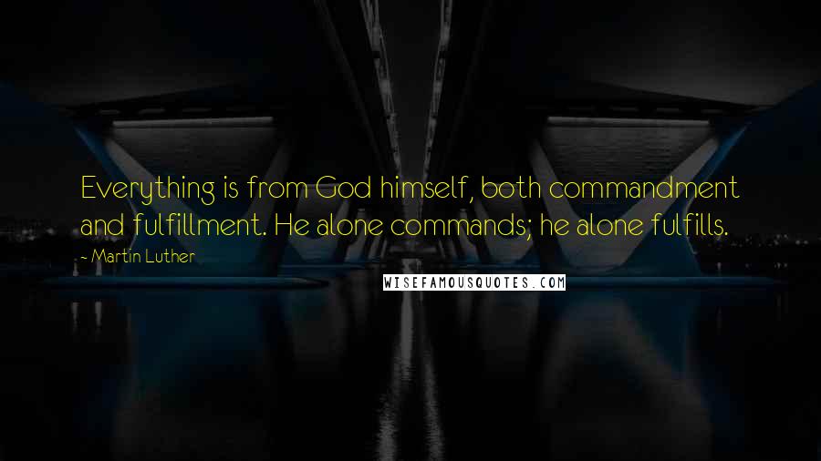 Martin Luther Quotes: Everything is from God himself, both commandment and fulfillment. He alone commands; he alone fulfills.