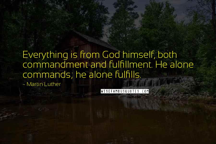 Martin Luther Quotes: Everything is from God himself, both commandment and fulfillment. He alone commands; he alone fulfills.