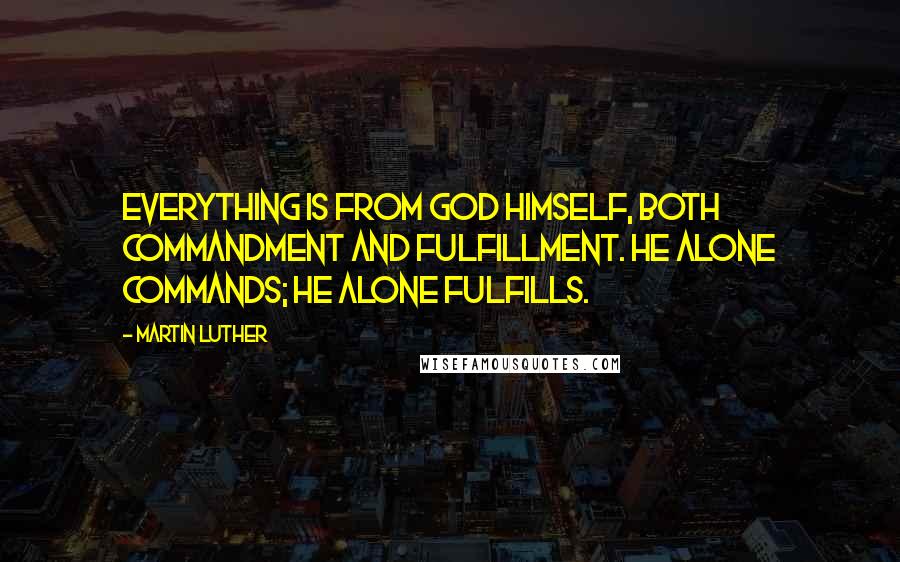 Martin Luther Quotes: Everything is from God himself, both commandment and fulfillment. He alone commands; he alone fulfills.