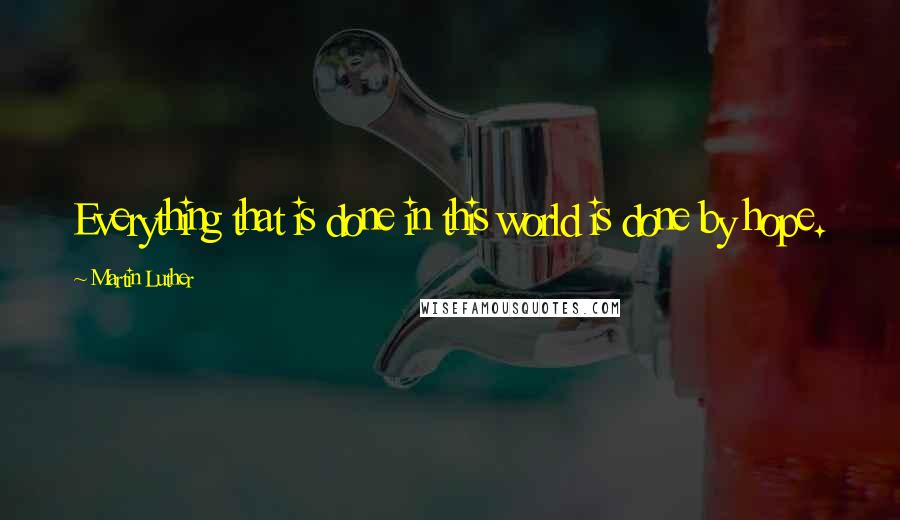 Martin Luther Quotes: Everything that is done in this world is done by hope.