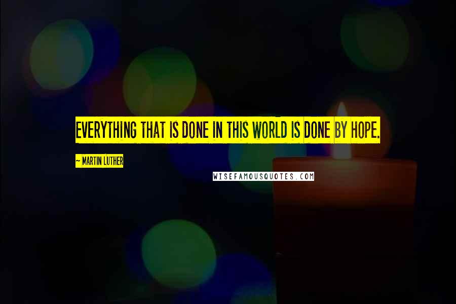 Martin Luther Quotes: Everything that is done in this world is done by hope.