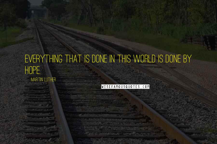 Martin Luther Quotes: Everything that is done in this world is done by hope.